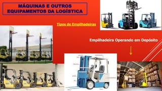MÁQUINAS E OUTROS
EQUIPAMENTOS DA LOGÍSTICA
Tipos de Empilhadeiras
Empilhadeira Operando em Depósito
 