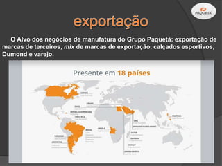 O Alvo dos negócios de manufatura do Grupo Paquetá: exportação de
marcas de terceiros, mix de marcas de exportação, calçados esportivos,
Dumond e varejo.
 