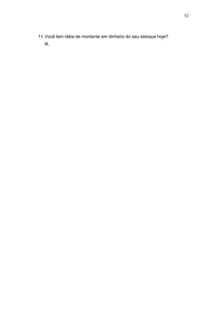 52
11.Você tem idéia de montante em dinheiro do seu estoque hoje?
R.
 