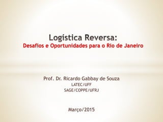 Prof. Dr. Ricardo Gabbay de Souza
LATEC/UFF
SAGE/COPPE/UFRJ
Março/2015
Desafios e Oportunidades para o Rio de Janeiro
 