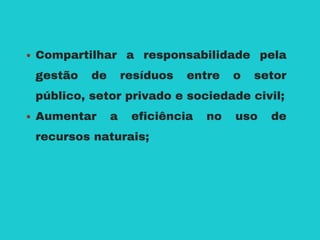 Compartilhar a responsabilidade pela
gestão de resíduos entre o setor
público, setor privado e sociedade civil;
Aumentar a eficiência no uso de
recursos naturais;
 