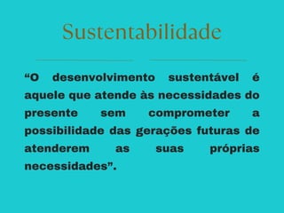 “O desenvolvimento sustentável é
aquele que atende às necessidades do
presente sem comprometer a
possibilidade das gerações futuras de
atenderem as suas próprias
necessidades”.
Sustentabilidade
 