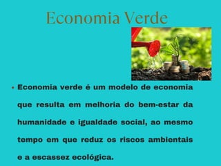 Economia verde é um modelo de economia
que resulta em melhoria do bem-estar da
humanidade e igualdade social, ao mesmo
tempo em que reduz os riscos ambientais
e a escassez ecológica.
Economia Verde
 