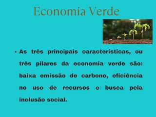 As três principais características, ou
três pilares da economia verde são:
baixa emissão de carbono, eficiência
no uso de recursos e busca pela
inclusão social.
Economia Verde
 