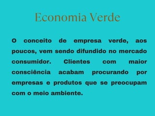O conceito de empresa verde, aos
poucos, vem sendo difundido no mercado
consumidor. Clientes com maior
consciência acabam procurando por
empresas e produtos que se preocupam
com o meio ambiente.
Economia Verde
 