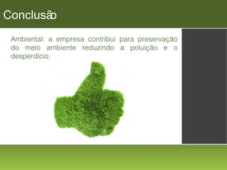 Conclusã
o
Ambiental: a empresa contribui para preservação
do meio ambiente reduzindo a poluição e o
desperdício.

 