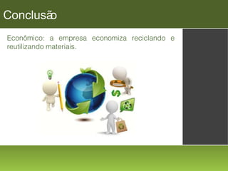 Conclusã
o
Econômico: a empresa economiza reciclando e
reutilizando materiais.

 