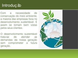 Introduç ã
o
Com
a
necessidade
de
conservação do meio ambiente,
a maioria das empresas foca no
desenvolvimento sustentável. E
assim se tornam bem vistas
pelos seus clientes.
O desenvolvimento sustentável
trata-se
de
atender
as
demandas da nossa geração
sem comprometer a futura
geração.

 