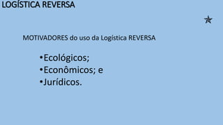 LOGÍSTICA REVERSA
MOTIVADORES do uso da Logística REVERSA
•Ecológicos;
•Econômicos; e
•Jurídicos.

 