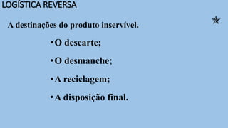 LOGÍSTICA REVERSA
A destinações do produto inservível.
•O descarte;
•O desmanche;
•A reciclagem;
•A disposição final.

 