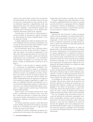 externo como parte deste conceito. Para as empresas,       nização deve estar focada em entregar valor ao cliente.
até então lutando com seus princípios internos em que         A gestão integrada passa pela preparação de cada
as áreas são caracterizadas por silos, atuando de for-     funcionário, independentemente da função ou posição
ma totalmente separadas e independentes, onde cada         assumida. Administrar a organização de forma integrada
departamento possui suas métricas próprias, exigir que     corresponde a entender as debilidades e as necessida-
trabalhem integradas e adicionalmente expandir esta        des, no âmbito estrutural e os requerimentos das pes-
integração para o mercado vem a ser um desafio extre-      soas para alcançar os objetivos estratégicos.
mamente importante e difícil de ser superado.
                                                           Silos funcionais
    Contudo, para se obter êxito no relacionamento e
                                                               Denomina-se “silos funcionais” a prática de planejar,
serviço ao cliente, os processos de negócio necessitam
                                                           medir e executar atividades num contexto departamen-
ser administrados de maneira integrada desde o início
                                                           talizado cujas preocupações não priorizam o todo da
da cadeia até o cliente.
                                                           organização e muito menos busca alinhar estrategica-
    A gestão integrada da cadeia de abastecimento per-
                                                           mente os objetivos corporativos que seguramente co-
mite visibilidade total dos processos possibilitando que
                                                           locam o cliente como elemento importante gravitando
os níveis de serviço aos clientes sejam medidos e que as
                                                           ao redor de seus processos.
necessidades dos clientes sejam atendidas.
                                                               Em muitas organizações, executivos da cadeia de
    Este procedimento requer que os gerentes deixem
                                                           abastecimento e de marketing elaboram os seus planos
de pensar em termos de silos funcionais e foquem o
                                                           de maneira independente, e com frequência esta atitu-
valor que podem criar através da organização. E mais
                                                           de impacta negativamente os objetivos da empresa e
além, estes mesmos gerentes devem ter uma visão mais
                                                           por decorrência afetam os requerimentos dos clientes.
ampla, mais externa e visualizar a cadeia com elementos
                                                           Uma empresa atinge consistentemente seus resultados
organizacionais que correspondam a um ecossistema
                                                           financeiros através de metas corporativas que estejam
onde empresas se integram e se conectam para aper-
                                                           fortemente conectadas a um único plano empresarial.
feiçoar a cadeia de abastecimento conforme se vê na
                                                           Uma organização não pode possuir objetivos em mar-
figura 2.
                                                           keting que não estejam alinhados com aqueles da cadeia
    O cliente é o ator que gera os aspectos econômi-
                                                           de abastecimento e vice-versa.
cos e financeiros da organização, possibilitando com
                                                               Atualmente, muitas organizações vêm empregando
isso remunerar funcionários e pagar os componentes
                                                           a prática de planejamento interfuncional entre Vendas e
adquiridos de fornecedores. No caso de não se oferecer
                                                           Operações, onde estas áreas se reúnem, debatem, argu-
produtos e serviços com qualidade a um preço compe-
                                                           mentam e conciliam as diferenças buscando eliminar as
titivo, este cliente vai deixar de comprar, seja ele uma
                                                           debilidades dos processos e deficiências que venham a
organização ou um consumidor final. Um cliente insa-
                                                           causar impactos nos níveis de serviço aos clientes.
tisfeito, independentemente de segmento de negócio, é
                                                               A tecnologia da informação tem contribuído para
uma ameaça para qualquer organização. A imagem ruim
                                                           consolidar este processo através de ferramentas que
pode ser espalhada facilmente, principalmente com o
                                                           permitem identificar as iniciativas de mercado que a or-
uso da Internet. Organizações podem ser destruídas da
                                                           ganização deve implantar e aquelas que não trarão valor
noite para o dia através de publicidade negativa e recu-
                                                           agregado e nem devem ser aprovadas e o importante
perar a imagem, quando possível, exige investimentos
                                                           é que estas mesmas ferramentas podem simular os im-
extremamente elevados.
                                                           pactos em toda a cadeia de abastecimento, avaliando
    Desta maneira, uma empresa necessita levar muito
                                                           aqueles produtos que podem trazer maior lucratividade.
a sério o atendimento aos clientes e ouvir o que eles
                                                               Para tais simulações, estas ferramentas incluem os
têm a dizer, para aprimorar o produto e/ou serviço, e
                                                           custos de obtenção, de manufatura, capacidades, trans-
mais que isso analisar internamente se as funções estão
                                                           porte, armazenagem, impostos, custos de estoque, re-
adequadas e integradas consistentemente para atender
                                                           querimentos de clientes, permitindo avaliar mercados,
à demanda.
                                                           produtos e canais que são satisfatórios do ponto de
    Os clientes, atualmente, possuem muitas alternativas
                                                           vista de valor agregado assim como aqueles que não o
e oportunidades de potenciais fornecedores e, portanto
                                                           são. Adicionalmente podem avaliar as condições ótimas
mudar de um fornecedor para outro é algo que pode
                                                           dos locais para suportar a estratégia como fornecedo-
ser feito de maneira muito rápida.
                                                           res, centros de distribuição, fábricas e outros elementos
    A lealdade do cliente é assegurada não apenas com
                                                           importantes.
processos bem estruturados, mas cada pessoa na orga-

36 www.revistamundologistica.com.br
 