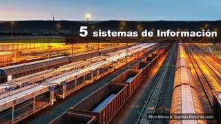 5 sistemas de Información
Mtro Marco A. Guzmán Ponce de León
 
