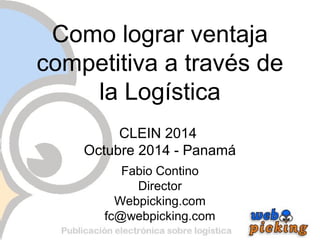 Como lograr ventaja 
competitiva a través de 
la Logística 
CLEIN 2014 
Octubre 2014 - Panamá 
Fabio Contino 
Director 
Webpicking.com 
fc@webpicking.com 
 