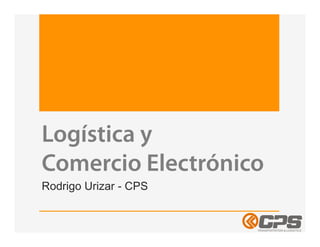 Logística y
Comercio Electrónico
Rodrigo Urizar - CPS
 