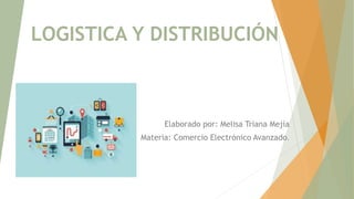 LOGISTICA Y DISTRIBUCIÓN
Elaborado por: Melisa Triana Mejía
Materia: Comercio Electrónico Avanzado.
 