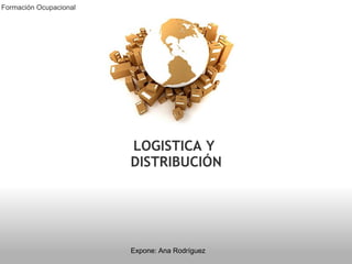 LOGISTICA Y  DISTRIBUCIÓN Expone: Ana Rodríguez Formación Ocupacional  