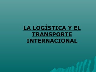 LA LOGÍSTICA Y EL
TRANSPORTE
INTERNACIONAL
 