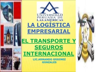 LA LOGÍSTICA
EMPRESARIAL
EL TRANSPORTE Y
SEGUROS
INTERNACIONAL
LIC.ARMANDO GODINEZ
GONZALES
 
