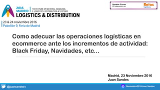 Como adecuar las operaciones logísticas en
ecommerce ante los incrementos de actividad:
Black Friday, Navidades, etc...
Madrid, 23 Noviembre 2016
Juan Sandes
@juansandesv Noviembre2016/Juan Sandes
 