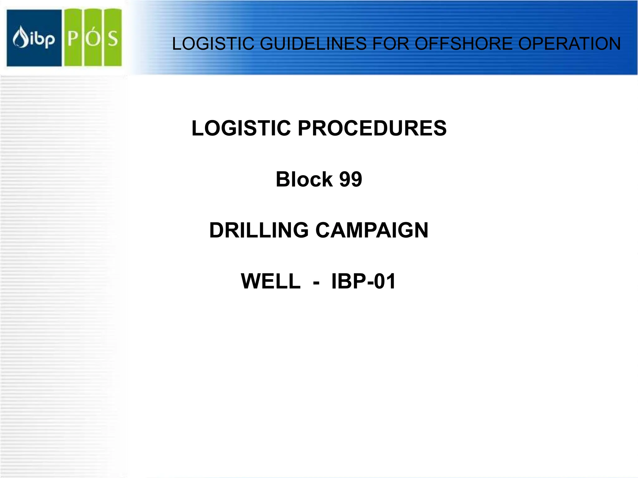 LOGISTIC PROCEDURES
Block 99
DRILLING CAMPAIGN
WELL - IBP-01
LOGISTIC GUIDELINES FOR OFFSHORE OPERATION
 