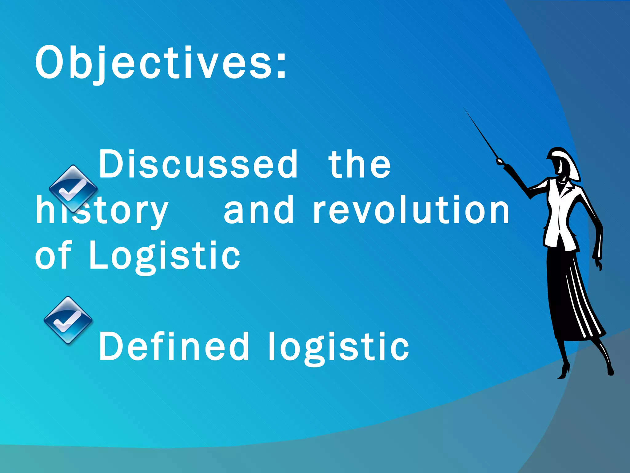 Objectives: Discussed  the history  and revolution of Logistic Defined logistic  