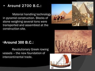 Around 2700 B.C.:  Material handling technology in pyramid construction. Blocks of stone weighing several tons were transported and assembled at the construction site. Around 300 B.C.: Revolutionary Greek rowing vessels – the new foundation of intercontinental trade. Revolutionary Greek rowing vessels – the new foundation of intercontinental trade. 