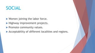 SOCIAL
 Women joining the labor force.
 Highway improvement projects.
 Promote community values.
 Acceptability of different localities and regions.
 