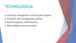 TECHNOLOGICAL
 Inventory management and barcode systems.
 Transport and management systems.
 Radio Frequency identification.
 Web enabled communications.
 