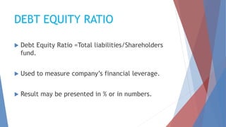 DEBT EQUITY RATIO
 Debt Equity Ratio =Total liabilities/Shareholders
fund.
 Used to measure company’s financial leverage.
 Result may be presented in % or in numbers.
 