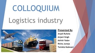 COLLOQUIUM
Logistics industry
Presented By
Anjali Ruhela
Anjani Singh
Ashish Yadav
Richa Juneja
Twinkle Kodwani
 