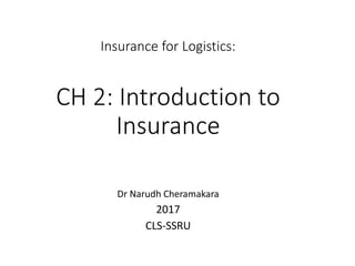 Insurance for Logistics:
CH 2: Introduction to
Insurance
Dr Narudh Cheramakara
2017
CLS-SSRU
 