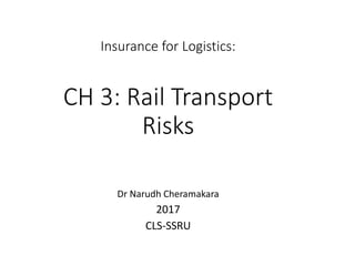 Insurance for Logistics:
CH 3: Rail Transport
Risks
Dr Narudh Cheramakara
2017
CLS-SSRU
 