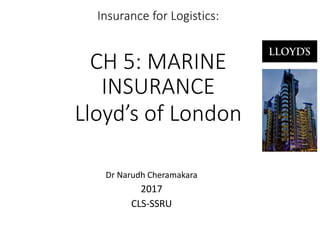 Insurance for Logistics:
CH 5: MARINE
INSURANCE
Lloyd’s of London
Dr Narudh Cheramakara
2017
CLS-SSRU
 