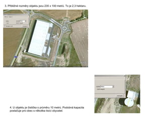 3 Přibližné rozměry objektu jsou 235 x 100 metrů. To je 2,3 hektaru. 4. U objektu je čistička o průměru 10 metrů. Podobná kapacita postačuje pro obec s několika tisíci obyvatel. 3. Přibližné rozměry objektu jsou 235 x 100 metrů. To je 2,3 hektaru.  