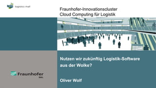 Fraunhofer-Innovationscluster
Cloud Computing für Logistik




Nutzen wir zukünftig Logistik-Software
aus der Wolke?


Oliver Wolf
 
