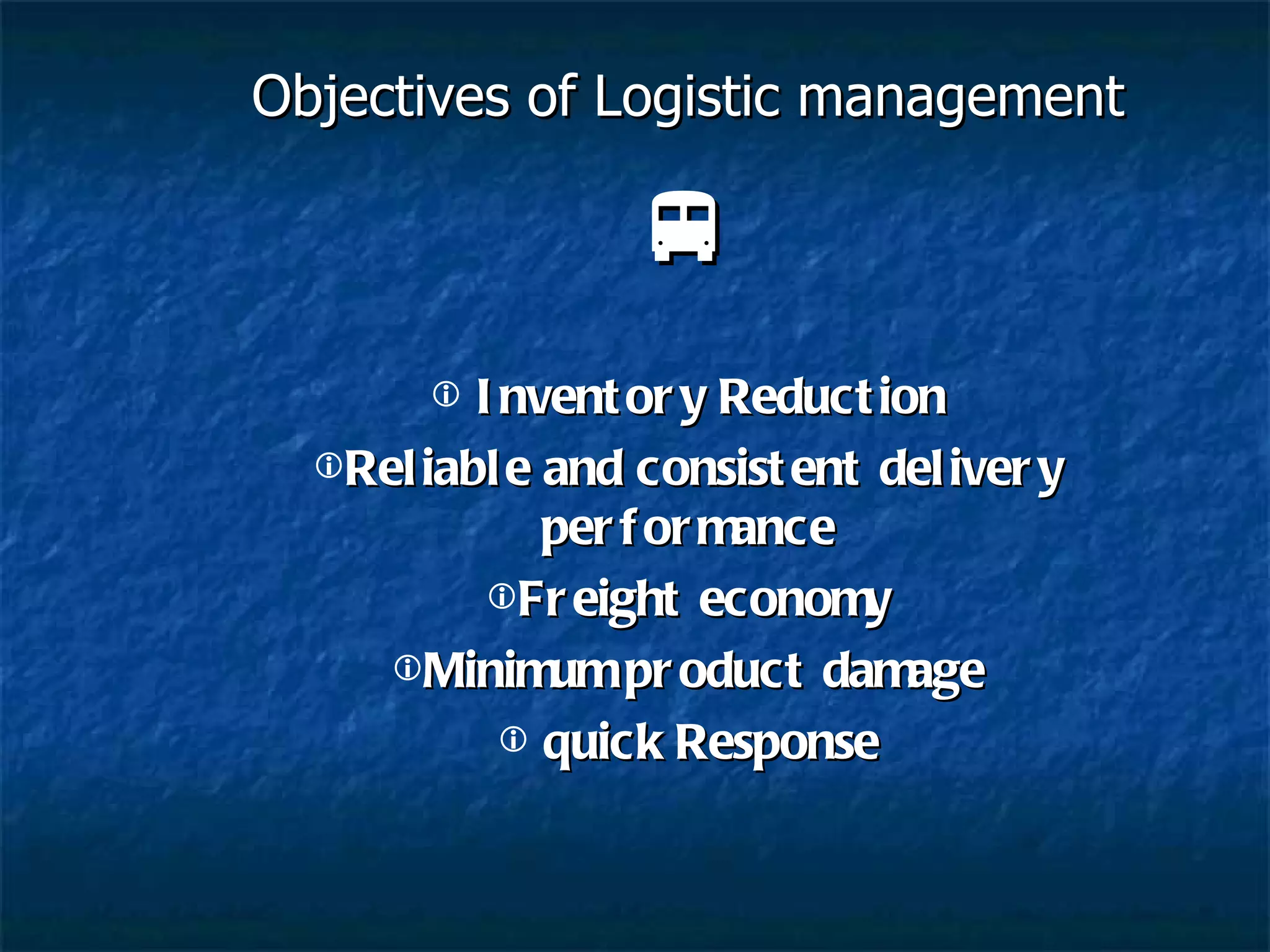 Objectives of Logistic management  Inventory Reduction Reliable and consistent delivery performance Freight economy Minimum product damage quick Response 