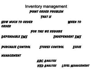 Inventory management
Point order problem
That is
How much to order
When to
order
For this we require
Dependable IMS
Independent IMS
Purchase Control

Stores control

Issue

management
ABC Analysis
VED Analysis

Level Management

 
