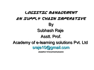 Logistic Management
An Supply Chain Imperative
By
Subhash Raje
Asstt. Prof.
Academy of e-learning solutions Pvt. Ltd
sraje10@gmail.com
9028007445,9405030300

 