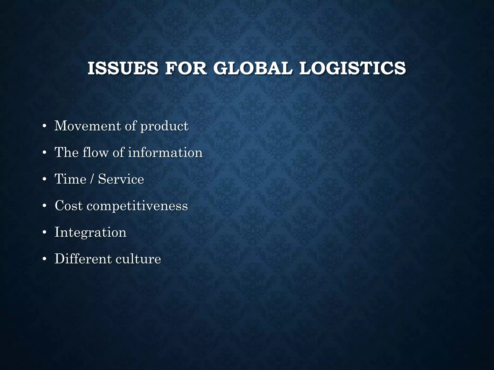 ISSUES FOR GLOBAL LOGISTICS
• Movement of product
• The flow of information
• Time / Service
• Cost competitiveness
• Integration
• Different culture
 
