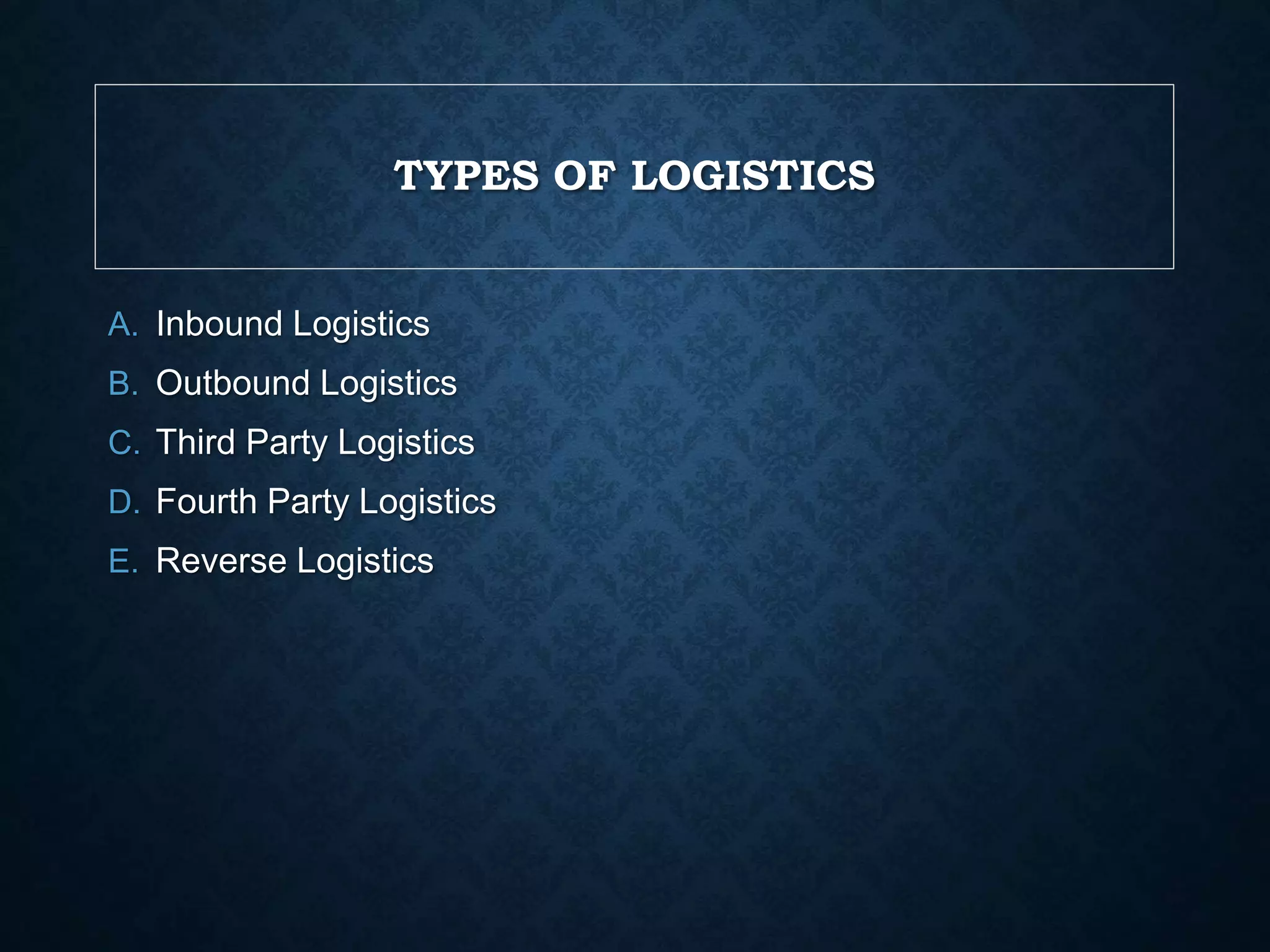 TYPES OF LOGISTICS
A. Inbound Logistics
B. Outbound Logistics
C. Third Party Logistics
D. Fourth Party Logistics
E. Reverse Logistics
 