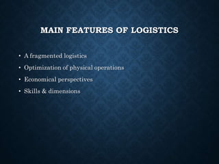 MAIN FEATURES OF LOGISTICS
• A fragmented logistics
• Optimization of physical operations
• Economical perspectives
• Skills & dimensions
 