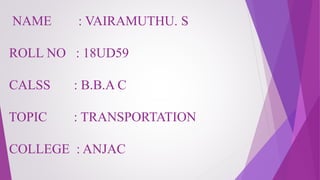 NAME : VAIRAMUTHU. S
ROLL NO : 18UD59
CALSS : B.B.A C
TOPIC : TRANSPORTATION
COLLEGE : ANJAC
 