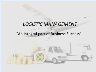 LOGISTIC MANAGEMENT
“An Integral part of Business Success”
 