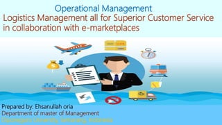 Logistics Management all for Superior Customer Service
in collaboration with e-marketplaces
Operational Management
Prepared by: Ehsanullah oria
Department of master of Management
Diponegoro University, Semarang, Indonesia
 