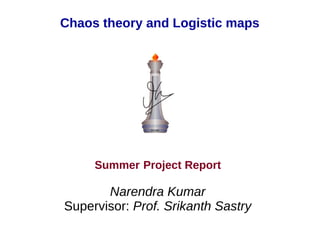 Chaos theory and Logistic maps
Summer Project Report
Narendra Kumar
Supervisor: Prof. Srikanth Sastry
 