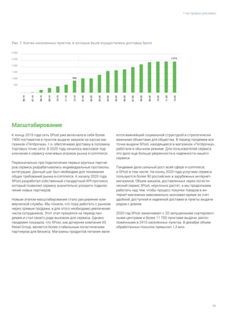 39
* на правах рекламы
Масштабирование
К концу 2019 года сеть 5Post уже включала в себя более
7400 постаматов и пунктов выдачи заказов на кассах ма-
газинов «Пятёрочка», т.о. обеспечивая доставку в половину
торговых точек сети. В 2020 году началось массовое под-
ключение к сервису ключевых игроков рынка e-commerce.
Первоначально при подключении первых крупных партне-
ров сервиса разрабатывались индивидуальные протоколы
интеграции. Данный шаг был необходим для понимания
общих требований рынка e-commerce. К началу 2020 года
5Post разработал собственный стандартный API-протокол,
который позволил сервису значительно ускорить подклю-
чение новых партнеров.
Новым этапом масштабирования стало расширение ком-
мерческой службы. Мы поняли, что пора работать с рынком
через прямые продажи, а для этого необходимо увеличение
числа сотрудников. Этот этап пришелся на период пан-
демии и стал своего рода вызовом для сервиса. Однако
пандемия показала, что 5Post, как дочерняя компания Х5
Retail Group, является более стабильным логистическим
партнером для бизнеса. Магазины продуктов питания явля-
ются важнейшей социальной структурой и стратегически
важными объектами для общества. В период пандемии все
точки выдачи 5Post, находящиеся в магазинах «Пятёрочка»,
работали в обычном режиме. Для пользователей сервиса
это дало еще больше уверенности в надежности нашего
сервиса.
Пандемия дала сильный рост всей сфере e-commerce,
и 5Post в том числе. На конец 2020 года услугами сервиса
пользуются более 90 российских и зарубежных интернет-
магазинов. Объем заказов, доставленных через логисти-
ческий сервис 5Post, неуклонно растет, а мы продолжаем
работать над тем, чтобы процесс покупки товаров в ин-
тернет-магазинах максимально экономил время за счет
удобной, доступной и надежной доставки в пункты выдачи
рядом с домом.
2020 год 5Post заканчивает с 20 запущенными сортировоч-
ными центрами и более 11 700 пунктами выдачи, распо-
ложенными в 2415 населенных пунктах. В декабре объем
обработанных посылок превысил 1,3 млн.
Рис. Г. Кол-во населенных пунктов, в которые была осуществлена доставка 5post
 