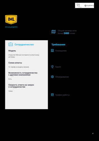 Доставка в пункты выдачи заказов и постаматы
51
iml.ru/p_programm
IML более 13 лет доставляет заказы всеми способами:
курьерская доставка, пешие курьеры, пункты приема и выдачи
заказов, постаматы; а также предлагает услуги фулфилмента.
Общий размер сети
более 2400 точек
Сотрудничество
Модель
Открытие ПВЗ или постамата по агентскому
договору.
Схема оплаты
По тарифу за выдачу заказов.
Возможность сотрудничества
с другими компаниями
Есть.
Скорость ответа на запрос
о сотрудничестве
Сразу.
Требования
Помещение
Не менее 15 м2
. Проверочный стол с розеткой,
примерочная (или возможность ее организовать).
Металлические стеллажи в складской зоне.
Желательно наличие бесплатной парковки.
Адрес
Нет требований.
Оборудование
—	 кассовый аппарат, соответствующий ФЗ 54,
— 	 компьютер,
— 	 стабильный интернет,
— 	 принтер или МФУ
,
— 	 терминал эквайринга.
График работы
В зависимости от расположения.






 