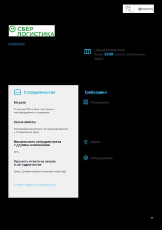 Доставка в пункты выдачи заказов и постаматы
54
sberlogistics.ru
Компания экосистемы Сбера, федеральный логистический
оператор, предоставляет полный комплекс логистических
услуг для частных и корпоративных клиентов, включая
доставку курьером, через пункты приема и выдачи заказов
и в постаматы. Компания располагает обширной инфра-
структурой – собственной курьерской службой, сетью
пунктов выдачи заказов и постаматов, расположенных
в отделениях Сбера, а также автопарком и складскими пло-
щадями по всей стране.
Общий размер сети
более 3500 только собственных
точек
Сотрудничество
Модель
Открытие ПВЗ на базе собственного
или арендованного помещения.
Схема оплаты
Фиксированные выплаты за каждый выданный
и отправленный заказ.
Возможность сотрудничества
с другими компаниями
Есть.
Скорость ответа на запрос
о сотрудничестве
Сразу. Документооборот возможен через ЭДО.
Оставить заявку на сотрудничество >
Требования
Помещение
Cобственное или арендованное помещение, располо-
женное в месте с высокой проходимостью и хорошей
транспортной доступностью: в густонаселенном райо-
не, недалеко от остановки общественного транспорта,
в торговом центре. Свободный вход для курьеров и
покупателей.
На входной двери или фасаде нужно разместить стикер
с логотипом СберЛогистики.
Адрес
Есть требования.
Оборудование
— 	 кассовый аппарат, соответствующий ФЗ 54,
— 	 компьютер или планшет.
—	 ООО или ИП должно быть зарегистрировано
более шести месяцев назад.





 
