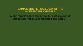 SAMPLE SIZE PER CATEGORY OF THE
INDEPENDENT VARIABLE
 The recommended sample size for each group is at

least 10 observations per estimated parameters.

 