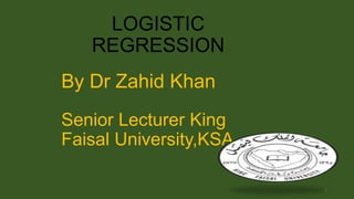 LOGISTIC
REGRESSION
By Dr Zahid Khan
Senior Lecturer King
Faisal University,KSA
1

 